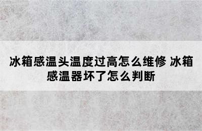 冰箱感温头温度过高怎么维修 冰箱感温器坏了怎么判断